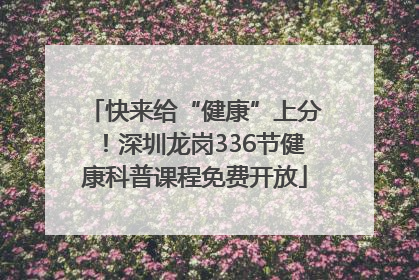 快来给“健康”上分！深圳龙岗336节健康科普课程免费开放