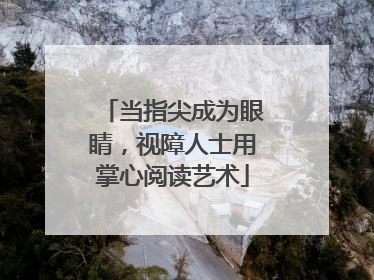 当指尖成为眼睛，视障人士用掌心阅读艺术