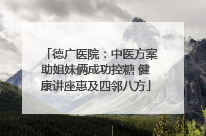 德广医院：中医方案助姐妹俩成功控糖 健康讲座惠及四邻八方