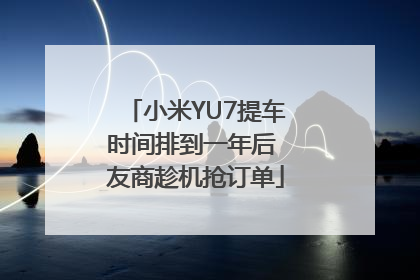 小米YU7提车时间排到一年后 友商趁机抢订单