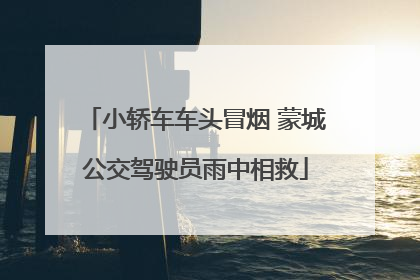 小轿车车头冒烟 蒙城公交驾驶员雨中相救