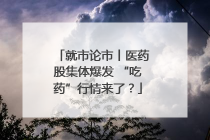 就市论市丨医药股集体爆发 “吃药”行情来了？