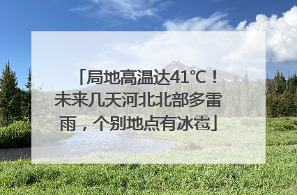 局地高温达41℃！未来几天河北北部多雷雨，个别地点有冰雹