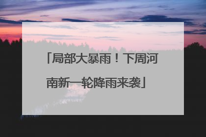 局部大暴雨！下周河南新一轮降雨来袭