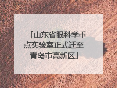 山东省眼科学重点实验室正式迁至青岛市高新区