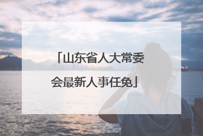 山东省人大常委会最新人事任免