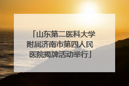 山东第二医科大学附属济南市第四人民医院揭牌活动举行