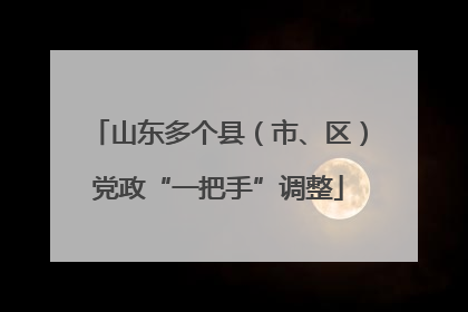 山东多个县（市、区）党政“一把手”调整