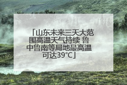 山东未来三天大范围高温天气持续 鲁中鲁南等局地最高温可达39℃