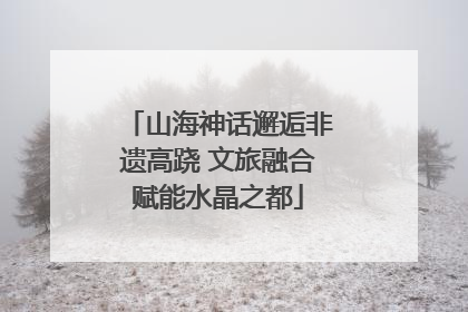 山海神话邂逅非遗高跷 文旅融合赋能水晶之都