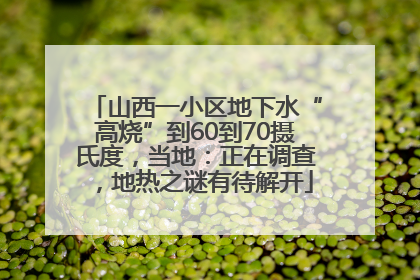 山西一小区地下水“高烧”到60到70摄氏度，当地：正在调查，地热之谜有待解开