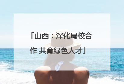 山西：深化局校合作 共育绿色人才