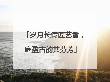 岁月长传匠艺香，庭盈古韵共芬芳