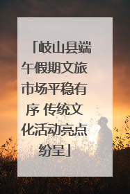 岐山县端午假期文旅市场平稳有序 传统文化活动亮点纷呈