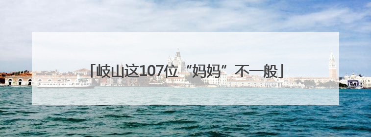 岐山这107位“妈妈”不一般