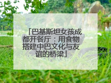 巴基斯坦女孩成都开餐厅：用食物搭建中巴文化与友谊的桥梁