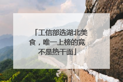 工信部选湖北美食，唯一上榜的竟不是热干面