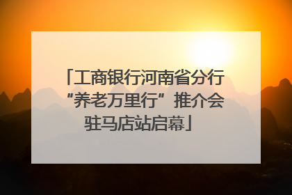 工商银行河南省分行“养老万里行”推介会 驻马店站启幕