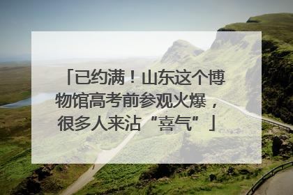 已约满！山东这个博物馆高考前参观火爆，很多人来沾“喜气”