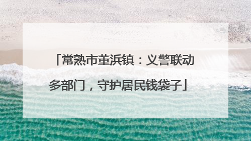 常熟市董浜镇：义警联动多部门，守护居民钱袋子
