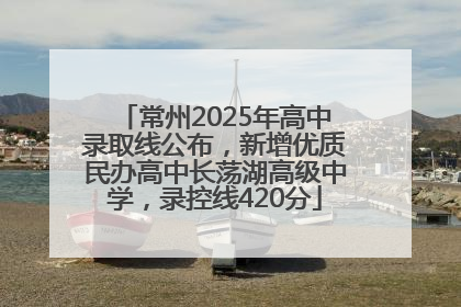 常州2025年高中录取线公布，新增优质民办高中长荡湖高级中学，录控线420分