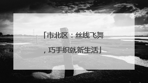 市北区：丝线飞舞，巧手织就新生活