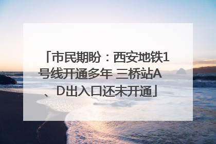 市民期盼：西安地铁1号线开通多年 三桥站A、D出入口还未开通