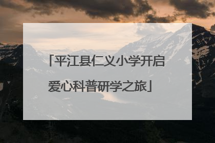 平江县仁义小学开启爱心科普研学之旅