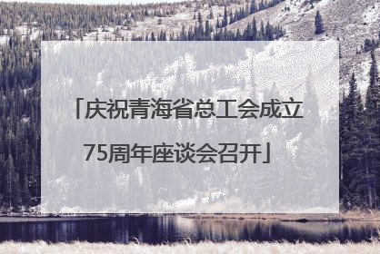 庆祝青海省总工会成立75周年座谈会召开