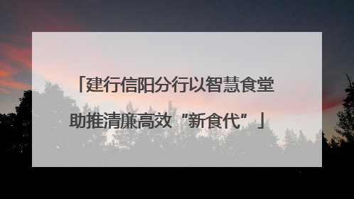 建行信阳分行以智慧食堂助推清廉高效“新食代”