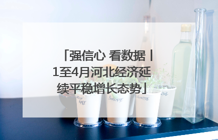 强信心 看数据丨1至4月河北经济延续平稳增长态势