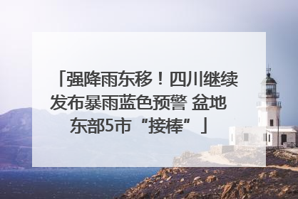 强降雨东移！四川继续发布暴雨蓝色预警 盆地东部5市“接棒”