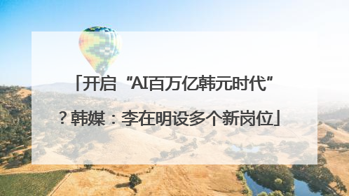 开启“AI百万亿韩元时代”？韩媒：李在明设多个新岗位