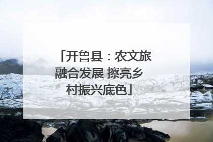 开鲁县：农文旅融合发展 擦亮乡村振兴底色