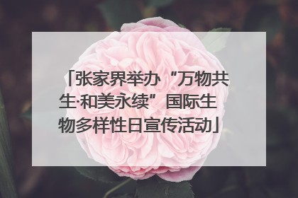 张家界举办“万物共生·和美永续”国际生物多样性日宣传活动