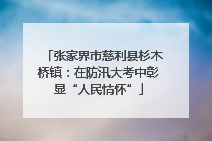 张家界市慈利县杉木桥镇：在防汛大考中彰显“人民情怀”
