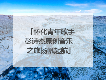 怀化青年歌手彭诗杰原创音乐之旅扬帆起航