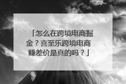 怎么在跨境电商掘金？喜至乐跨境电商赚差价是真的吗？