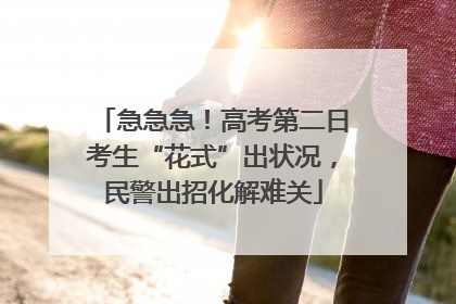 急急急！高考第二日考生“花式”出状况，民警出招化解难关