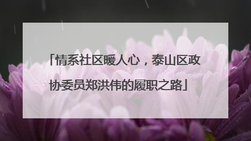 情系社区暖人心，泰山区政协委员郑洪伟的履职之路
