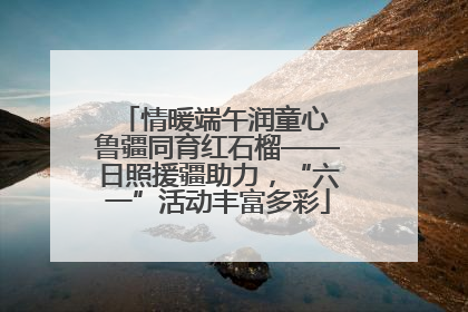 情暖端午润童心 鲁疆同育红石榴——日照援疆助力，“六一”活动丰富多彩