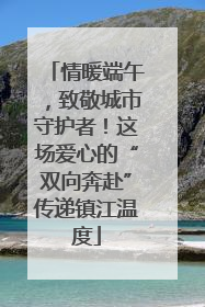 情暖端午，致敬城市守护者！这场爱心的“双向奔赴”传递镇江温度