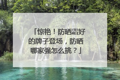 惊艳！防晒霜好的牌子登场，防晒哪家强怎么挑？