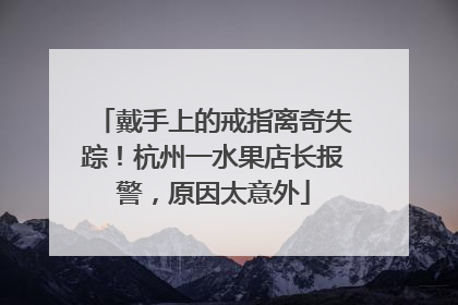 戴手上的戒指离奇失踪！杭州一水果店长报警，原因太意外