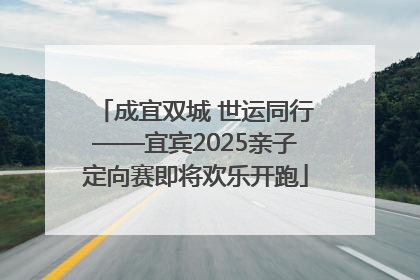 成宜双城 世运同行——宜宾2025亲子定向赛即将欢乐开跑