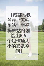 成都地铁首座“无柱车站”幸福梅林站将创造出6.5个足球场大小的通透空间
