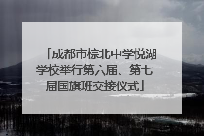 成都市棕北中学悦湖学校举行第六届、第七届国旗班交接仪式