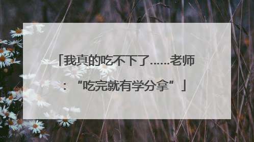 我真的吃不下了……老师：“吃完就有学分拿”