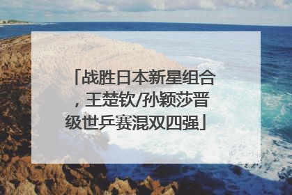 战胜日本新星组合，王楚钦/孙颖莎晋级世乒赛混双四强