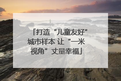 打造“儿童友好”城市样本 让“一米视角”丈量幸福